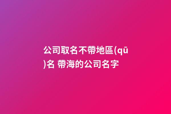 公司取名不帶地區(qū)名 帶海的公司名字
